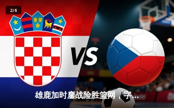 雄鹿加时鏖战险胜篮网，字母哥34+18率队豪取六连胜 - 2