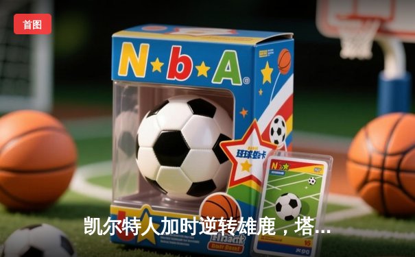 凯尔特人加时逆转雄鹿，塔图姆46分刷新队史纪录